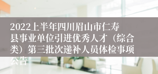 2022上半年四川眉山市仁寿县事业单位引进优秀人才（综合类）第三批次递补人员体检事项公告