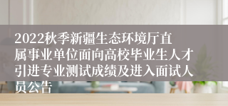 2022秋季新疆生态环境厅直属事业单位面向高校毕业生人才引进专业测试成绩及进入面试人员公告