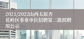 2021/2022山西太原杏花岭区事业单位招聘第二批拟聘用公示