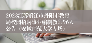 2023江苏镇江市丹阳市教育局校园招聘事业编制教师96人公告（安徽师范大学专场）