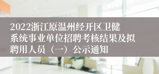 2022浙江原温州经开区卫健系统事业单位招聘考核结果及拟聘用人员（一）公示通知