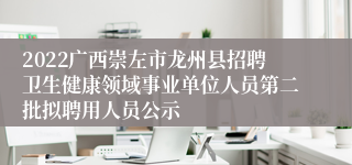 2022广西崇左市龙州县招聘卫生健康领域事业单位人员第二批拟聘用人员公示