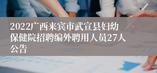 2022广西来宾市武宣县妇幼保健院招聘编外聘用人员27人公告