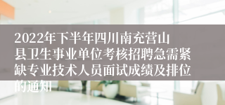 2022年下半年四川南充营山县卫生事业单位考核招聘急需紧缺专业技术人员面试成绩及排位的通知