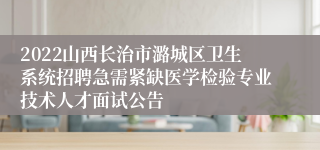 2022山西长治市潞城区卫生系统招聘急需紧缺医学检验专业技术人才面试公告