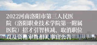 2022河南洛阳市第三人民医院（洛阳职业技术学院第一附属医院）招才引智核减、取消职位以及资格审查相关事宜公告