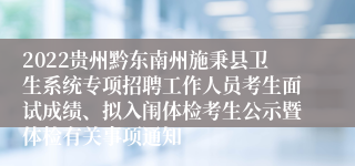 2022贵州黔东南州施秉县卫生系统专项招聘工作人员考生面试成绩、拟入闱体检考生公示暨体检有关事项通知