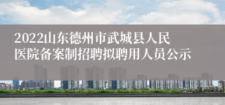 2022山东德州市武城县人民医院备案制招聘拟聘用人员公示