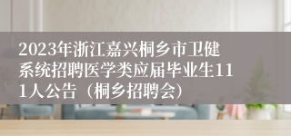 2023年浙江嘉兴桐乡市卫健系统招聘医学类应届毕业生111人公告（桐乡招聘会）