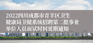 2022四川成都市青羊区卫生健康局卫健系统招聘第二批事业单位人员面试时间延期通知