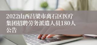 2022山西吕梁市离石区医疗集团招聘劳务派遣人员180人公告