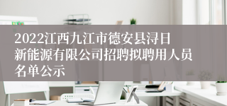 2022江西九江市德安县浔日新能源有限公司招聘拟聘用人员名单公示