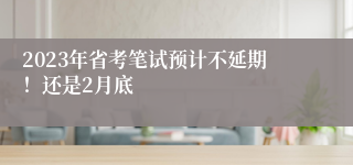 2023年省考笔试预计不延期！还是2月底