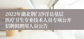 2022年湖北荆门沙洋县基层医疗卫生专业技术人员专项公开招聘拟聘用人员公告