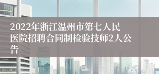 2022年浙江温州市第七人民医院招聘合同制检验技师2人公告