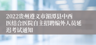 2022贵州遵义市湄潭县中西医结合医院自主招聘编外人员延迟考试通知