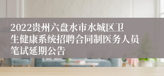 2022贵州六盘水市水城区卫生健康系统招聘合同制医务人员笔试延期公告