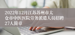 2022年12月江苏苏州市太仓市中医医院劳务派遣人员招聘27人简章