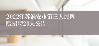 2022江苏淮安市第三人民医院招聘20人公告