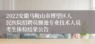 2022安徽马鞍山市博望区人民医院招聘员额池专业技术人员考生体检结果公告