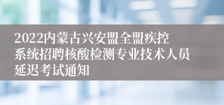 2022内蒙古兴安盟全盟疾控系统招聘核酸检测专业技术人员延迟考试通知