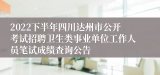 2022下半年四川达州市公开考试招聘卫生类事业单位工作人员笔试成绩查询公告