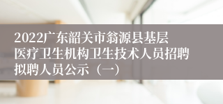 2022广东韶关市翁源县基层医疗卫生机构卫生技术人员招聘拟聘人员公示（一）