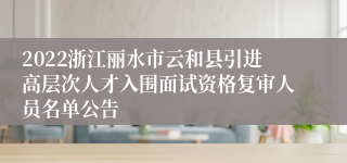 2022浙江丽水市云和县引进高层次人才入围面试资格复审人员名单公告