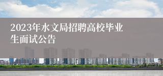 2023年水文局招聘高校毕业生面试公告