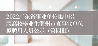 2022广东省事业单位集中招聘高校毕业生潮州市直事业单位拟聘用人员公示（第四批）