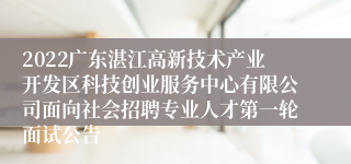 2022广东湛江高新技术产业开发区科技创业服务中心有限公司面向社会招聘专业人才第一轮面试公告