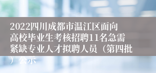 2022四川成都市温江区面向高校毕业生考核招聘11名急需紧缺专业人才拟聘人员（第四批）公示