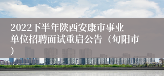 2022下半年陕西安康市事业单位招聘面试重启公告（旬阳市）