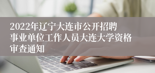 2022年辽宁大连市公开招聘事业单位工作人员大连大学资格审查通知 