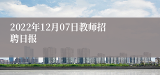 2022年12月07日教师招聘日报