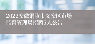 2022安徽铜陵市义安区市场监督管理局招聘5人公告