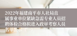 2022年福建南平市人社局直属事业单位紧缺急需专业人员招聘体检合格拟进入政审考察人员名单公示（一）