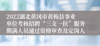 2022湖北黄冈市黄梅县事业单位考核招聘“三支一扶”服务期满人员通过资格审查及定岗人员名单公示