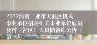 2022海南三亚市天涯区机关事业单位招聘机关事业单位雇员及村（社区）人员储备库公告（第三号）