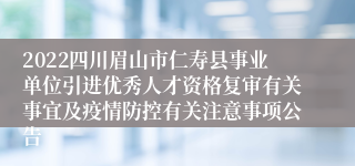 2022四川眉山市仁寿县事业单位引进优秀人才资格复审有关事宜及疫情防控有关注意事项公告