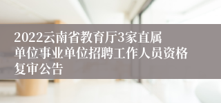 2022云南省教育厅3家直属单位事业单位招聘工作人员资格复审公告