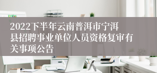 2022下半年云南普洱市宁洱县招聘事业单位人员资格复审有关事项公告