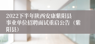 2022下半年陕西安康紫阳县事业单位招聘面试重启公告（紫阳县）