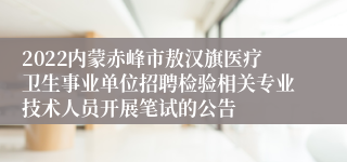 2022内蒙赤峰市敖汉旗医疗卫生事业单位招聘检验相关专业技术人员开展笔试的公告