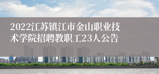 2022江苏镇江市金山职业技术学院招聘教职工23人公告