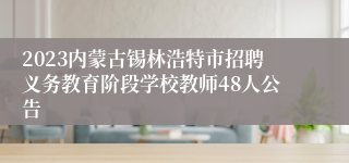 2023内蒙古锡林浩特市招聘义务教育阶段学校教师48人公告