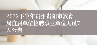 2022下半年贵州贵阳市教育局直属单位招聘事业单位人员7人公告