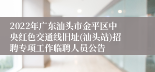 2022年广东汕头市金平区中央红色交通线旧址(汕头站)招聘专项工作临聘人员公告