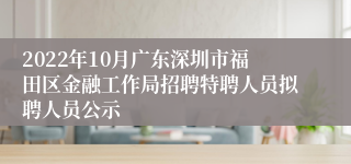 2022年10月广东深圳市福田区金融工作局招聘特聘人员拟聘人员公示