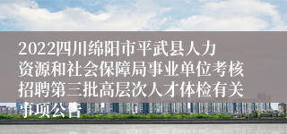 2022四川绵阳市平武县人力资源和社会保障局事业单位考核招聘第三批高层次人才体检有关事项公告